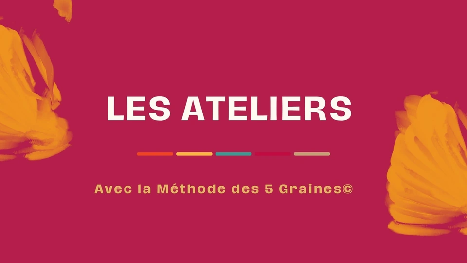 Les ateliers – Méthode des 5 Graines Les ateliers — Avec la Méthode des 5 Graines©